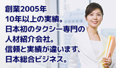 創業2005年 10年以上の実績。
日本初のタクシー専門の
人材紹介会社。
信頼と実績が違います、
日本総合ビジネス。